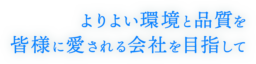 よりよい環境と品質を 皆様に愛される会社を目指して 